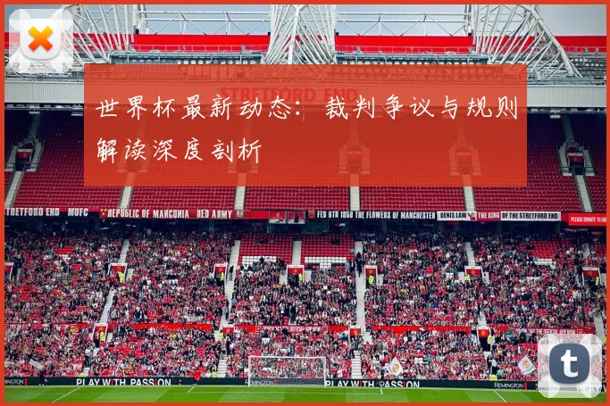 世界杯最新动态:裁判争议与规则解读深度剖析