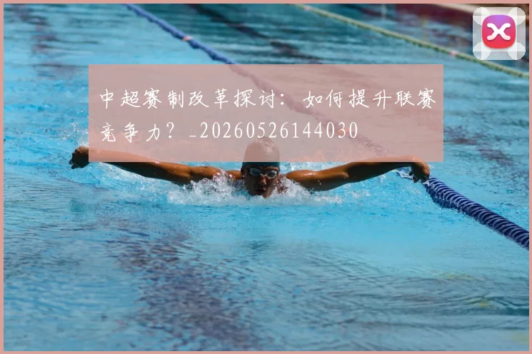 中超赛制改革探讨:如何提升联赛竞争力?_20260526144030
