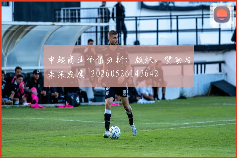 中超商业价值分析：版权、赞助与未来发展_20260526143642