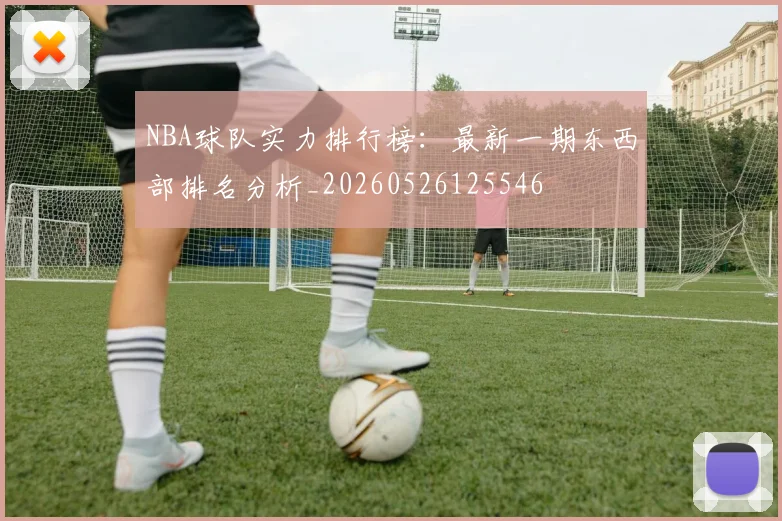 NBA球队实力排行榜:最新一期东西部排名分析_20260526125546
