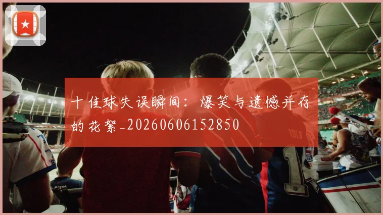 十佳球失误瞬间:爆笑与遗憾并存的花絮_20260606152850