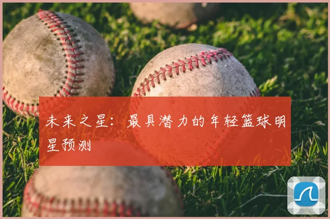 未来之星：最具潜力的年轻篮球明星预测