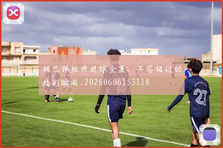 姆巴佩经典进球全集:不容错过的精彩瞬间_20260606153118