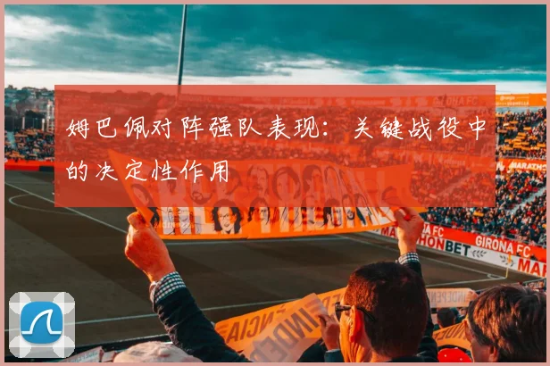 姆巴佩对阵强队表现：关键战役中的决定性作用