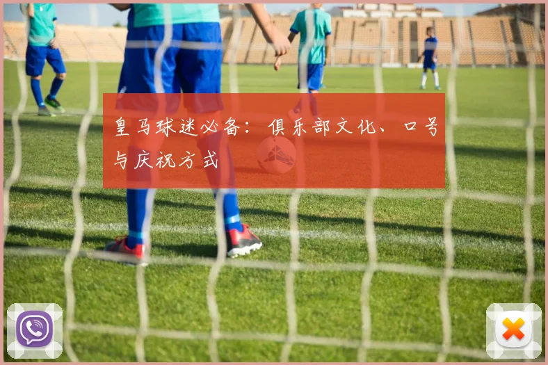 皇马球迷必备：俱乐部文化、口号与庆祝方式