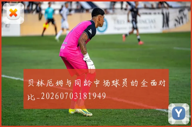 贝林厄姆与同龄中场球员的全面对比_20260703181949