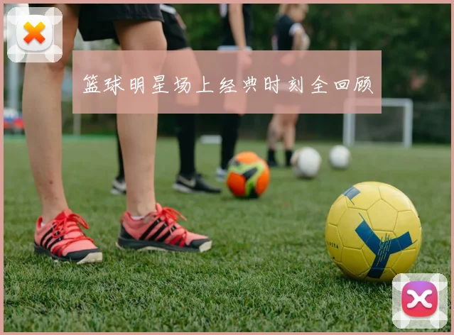 篮球明星场上经典时刻全回顾