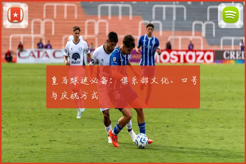 皇马球迷必备：俱乐部文化、口号与庆祝方式