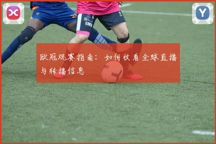 欧冠观赛指南：如何收看全球直播与转播信息