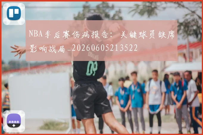 NBA季后赛伤病报告：关键球员缺席影响战局_20260605213522