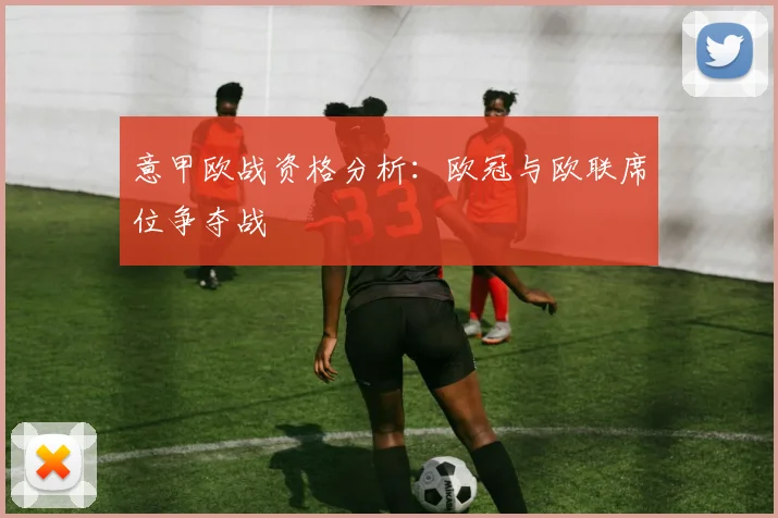意甲欧战资格分析:欧冠与欧联席位争夺战
