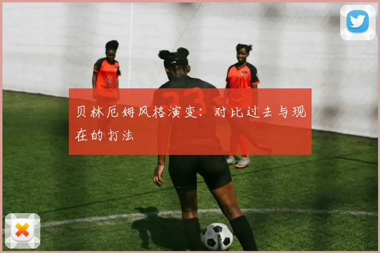 贝林厄姆风格演变:对比过去与现在的打法