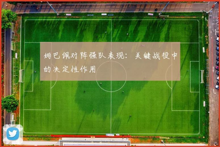 姆巴佩对阵强队表现：关键战役中的决定性作用