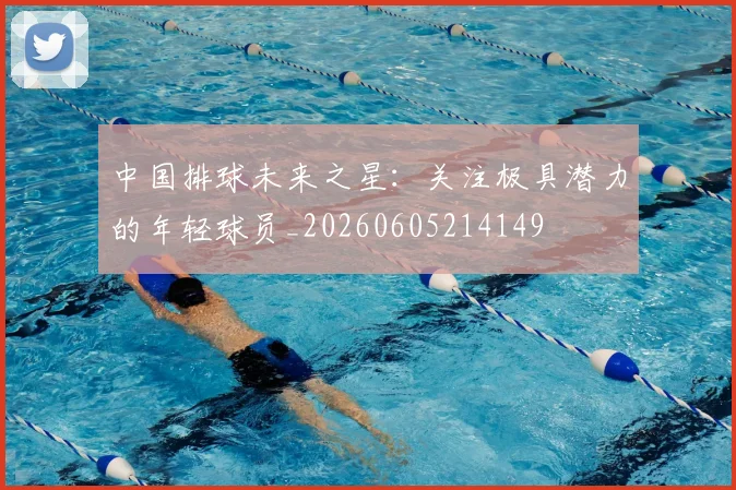 中国排球未来之星:关注极具潜力的年轻球员_20260605214149