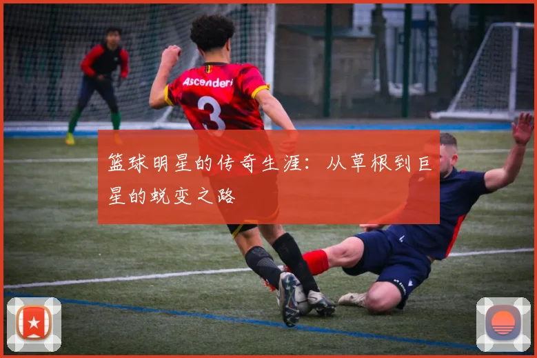 篮球明星的传奇生涯：从草根到巨星的蜕变之路