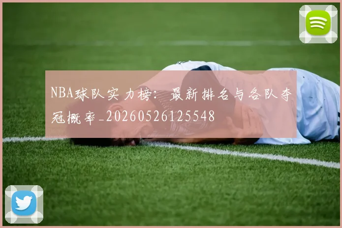 NBA球队实力榜：最新排名与各队夺冠概率_20260526125548