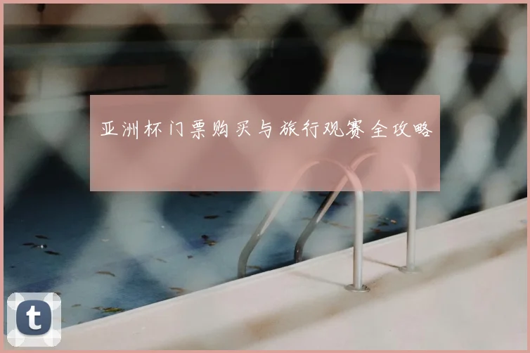 亚洲杯门票购买与旅行观赛全攻略
