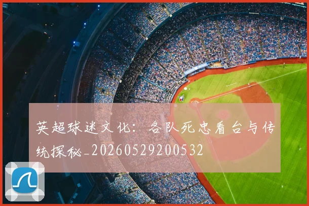 英超球迷文化:各队死忠看台与传统探秘_20260529200532