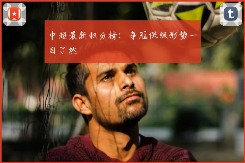中超最新积分榜：争冠保级形势一目了然