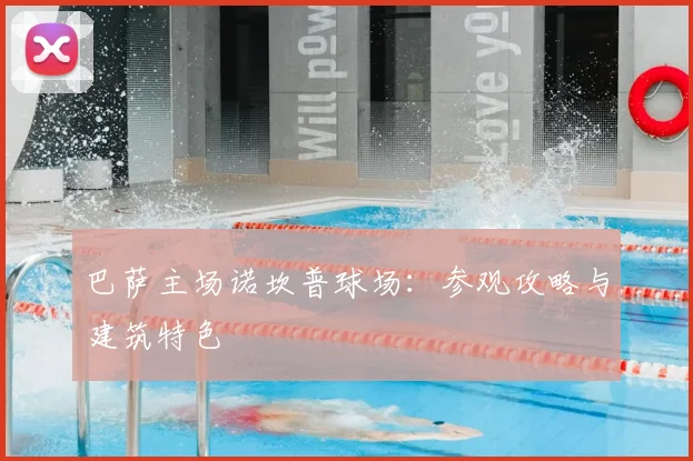 巴萨主场诺坎普球场：参观攻略与建筑特色