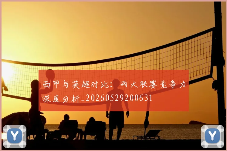 西甲与英超对比：两大联赛竞争力深度分析_20260529200631