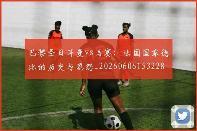 巴黎圣日耳曼vs马赛:法国国家德比的历史与恩怨_20260606153228