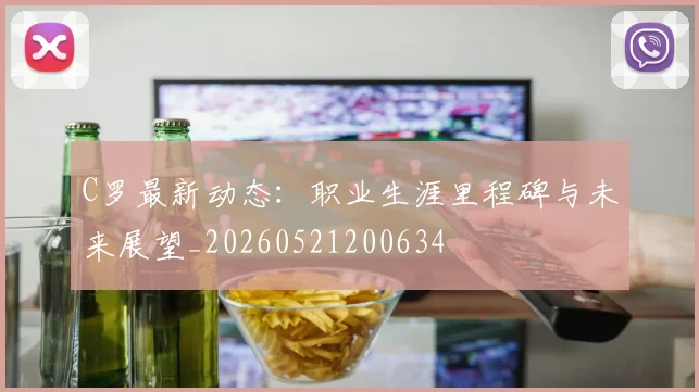 C罗最新动态:职业生涯里程碑与未来展望_20260521200634