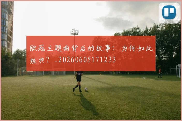 欧冠主题曲背后的故事:为何如此经典?_20260605171233