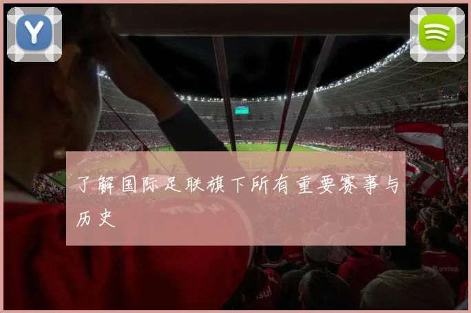 了解国际足联旗下所有重要赛事与历史