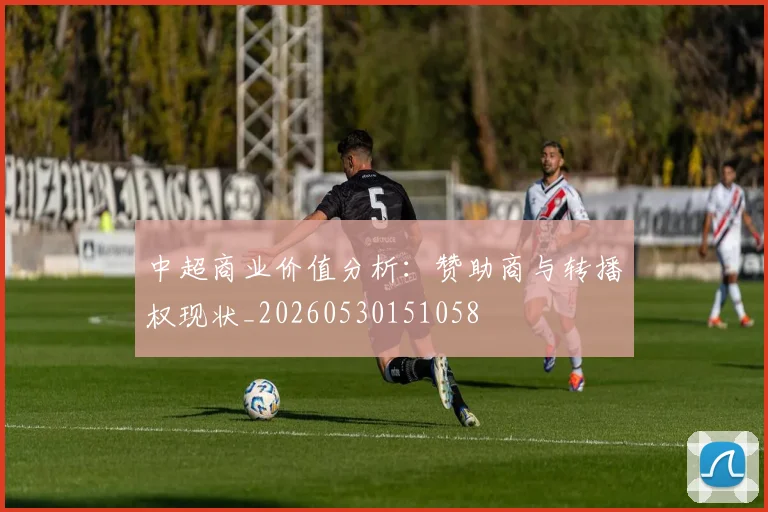 中超商业价值分析:赞助商与转播权现状_20260530151058