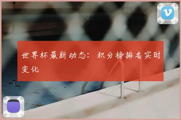 世界杯最新动态:积分榜排名实时变化