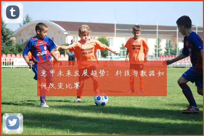 意甲未来发展趋势:科技与数据如何改变比赛