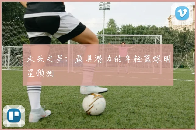 未来之星：最具潜力的年轻篮球明星预测