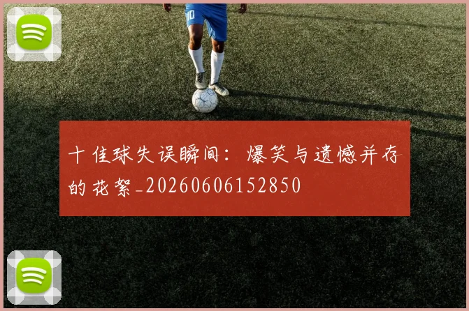 十佳球失误瞬间:爆笑与遗憾并存的花絮_20260606152850
