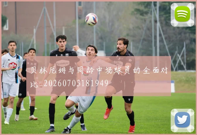 贝林厄姆与同龄中场球员的全面对比_20260703181949