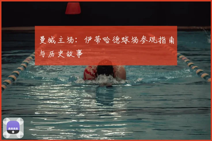 曼城主场：伊蒂哈德球场参观指南与历史故事