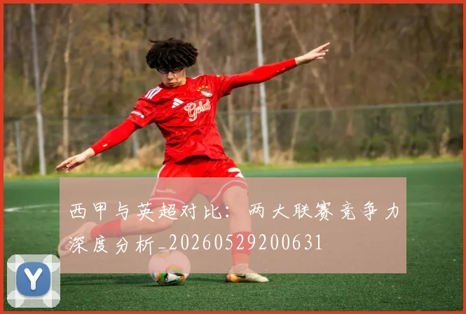 西甲与英超对比:两大联赛竞争力深度分析_20260529200631