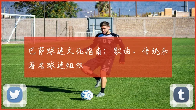 巴萨球迷文化指南：歌曲、传统和著名球迷组织