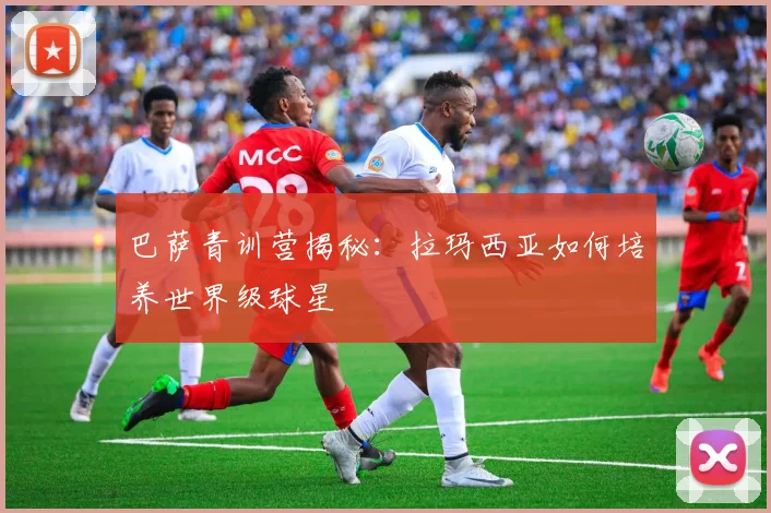 巴萨青训营揭秘：拉玛西亚如何培养世界级球星