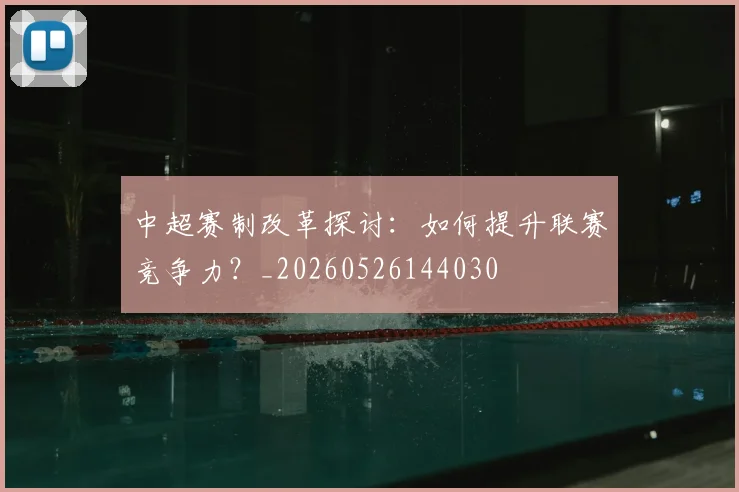 中超赛制改革探讨:如何提升联赛竞争力?_20260526144030
