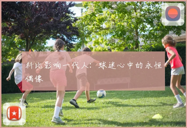 科比影响一代人：球迷心中的永恒偶像
