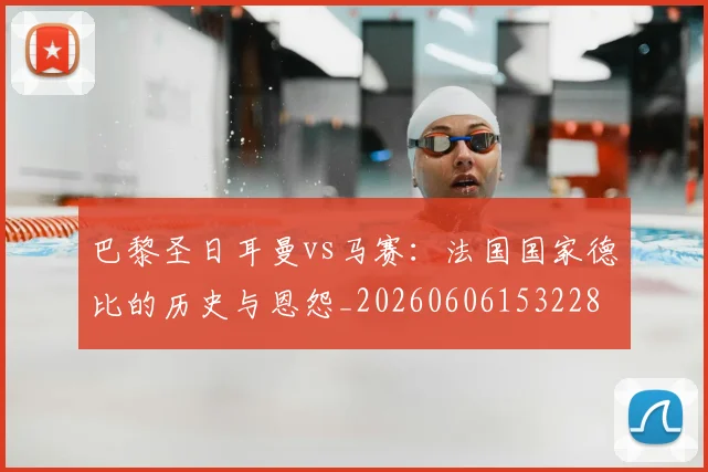 巴黎圣日耳曼vs马赛：法国国家德比的历史与恩怨_20260606153228