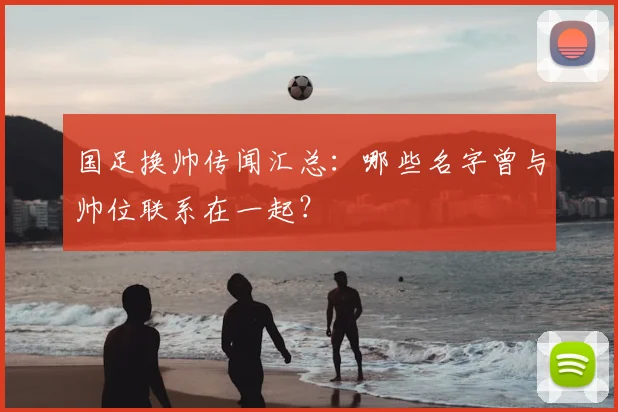 国足换帅传闻汇总:哪些名字曾与帅位联系在一起?