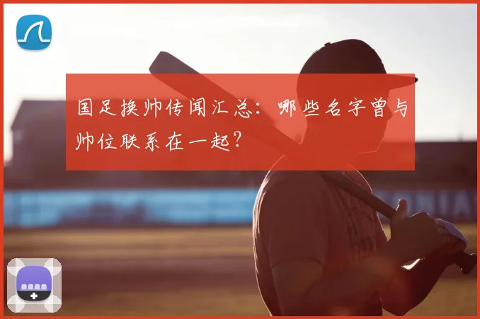国足换帅传闻汇总：哪些名字曾与帅位联系在一起？