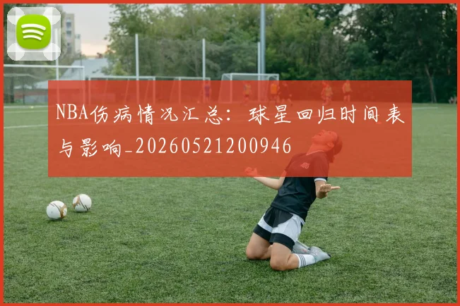 NBA伤病情况汇总:球星回归时间表与影响_20260521200946