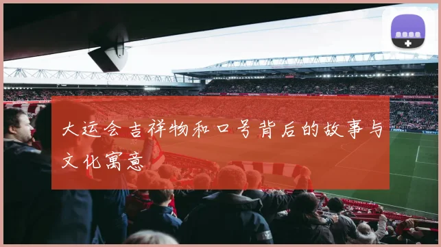 大运会吉祥物和口号背后的故事与文化寓意