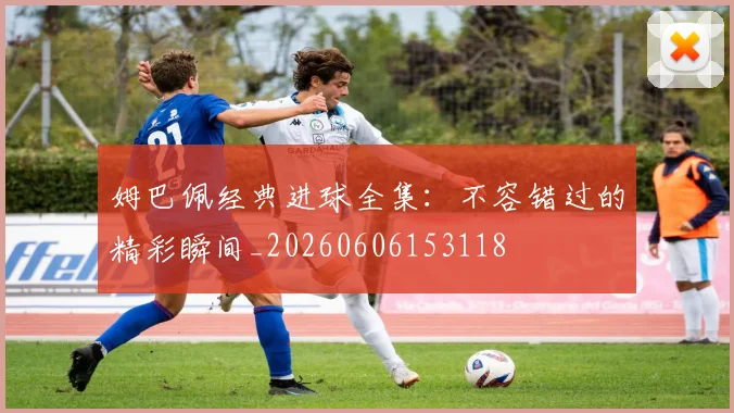 姆巴佩经典进球全集：不容错过的精彩瞬间_20260606153118