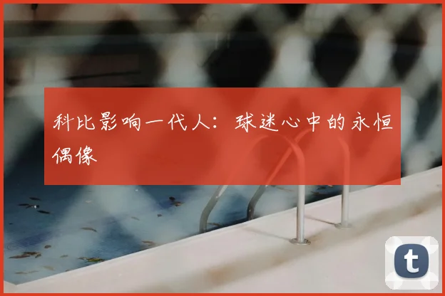 科比影响一代人：球迷心中的永恒偶像