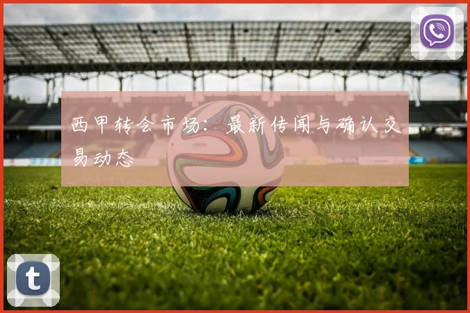 西甲转会市场：最新传闻与确认交易动态