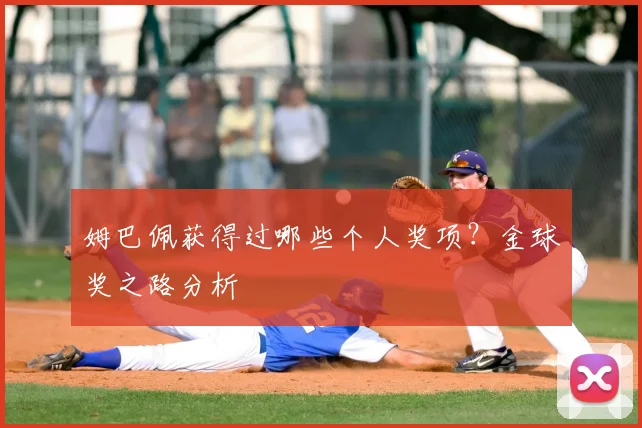姆巴佩获得过哪些个人奖项？金球奖之路分析